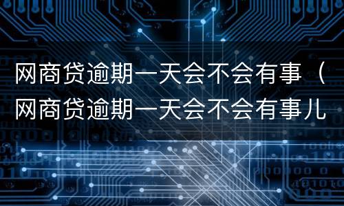 网商贷逾期一天会不会有事（网商贷逾期一天会不会有事儿）