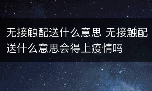 无接触配送什么意思 无接触配送什么意思会得上疫情吗