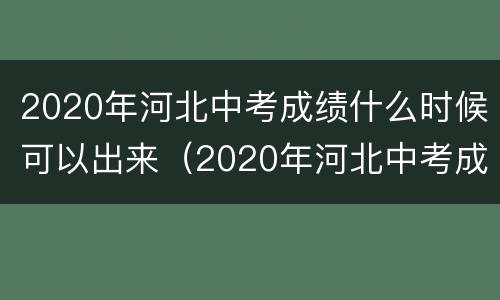 2020年河北中考成绩什么时候可以出来（2020年河北中考成绩什么时候可以出来啊）