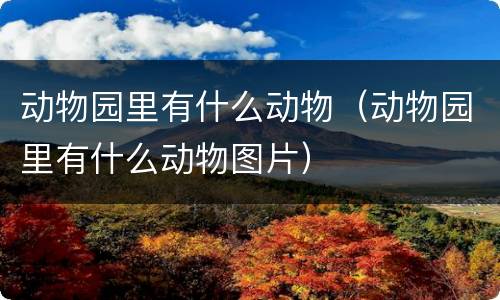 动物园里有什么动物（动物园里有什么动物图片）