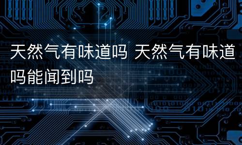 天然气有味道吗 天然气有味道吗能闻到吗