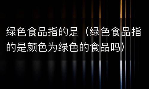 绿色食品指的是（绿色食品指的是颜色为绿色的食品吗）