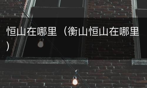 恒山在哪里（衡山恒山在哪里）