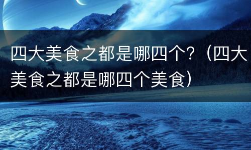 四大美食之都是哪四个?（四大美食之都是哪四个美食）
