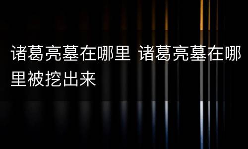 诸葛亮墓在哪里 诸葛亮墓在哪里被挖出来