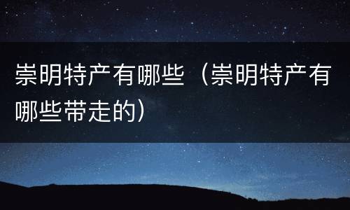 崇明特产有哪些（崇明特产有哪些带走的）