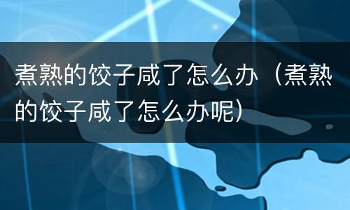 煮熟的饺子咸了怎么办（煮熟的饺子咸了怎么办呢）