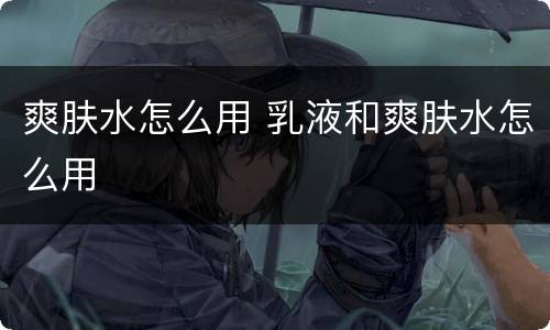 爽肤水怎么用 乳液和爽肤水怎么用