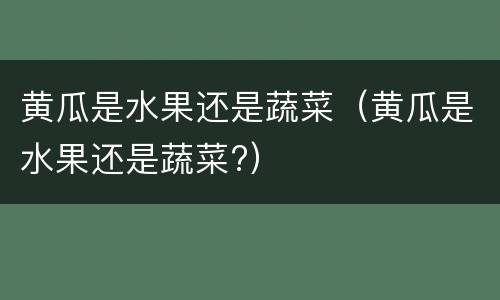 黄瓜是水果还是蔬菜（黄瓜是水果还是蔬菜?）