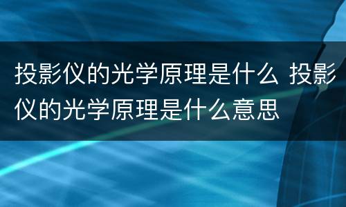 投影仪的光学原理是什么 投影仪的光学原理是什么意思