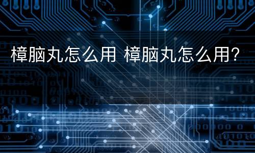 樟脑丸怎么用 樟脑丸怎么用?