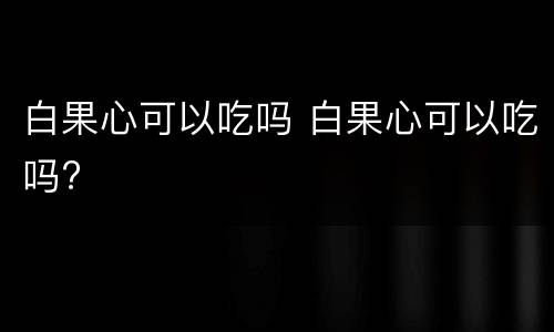 白果心可以吃吗 白果心可以吃吗?