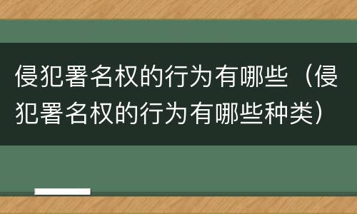 侵犯署名权的行为有哪些（侵犯署名权的行为有哪些种类）