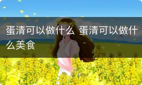 蛋清可以做什么 蛋清可以做什么美食