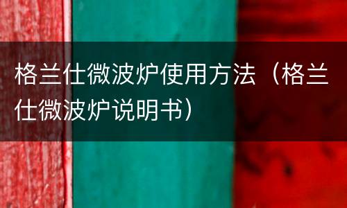 格兰仕微波炉使用方法（格兰仕微波炉说明书）