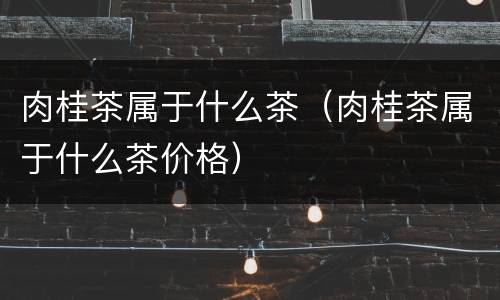 肉桂茶属于什么茶（肉桂茶属于什么茶价格）