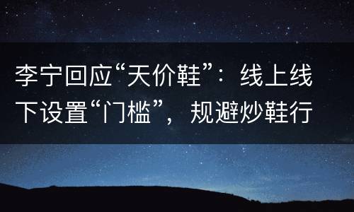 李宁回应“天价鞋”：线上线下设置“门槛”，规避炒鞋行为