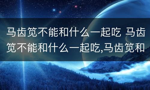 马齿笕不能和什么一起吃 马齿笕不能和什么一起吃,马齿笕和什么...