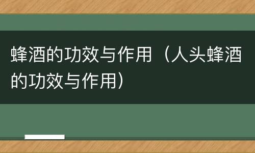 蜂酒的功效与作用（人头蜂酒的功效与作用）