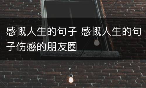 感慨人生的句子 感慨人生的句子伤感的朋友圈