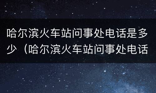 哈尔滨火车站问事处电话是多少（哈尔滨火车站问事处电话号码是多少）
