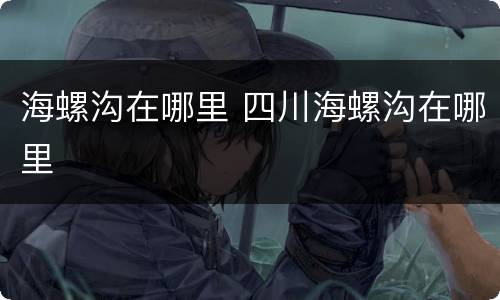 海螺沟在哪里 四川海螺沟在哪里