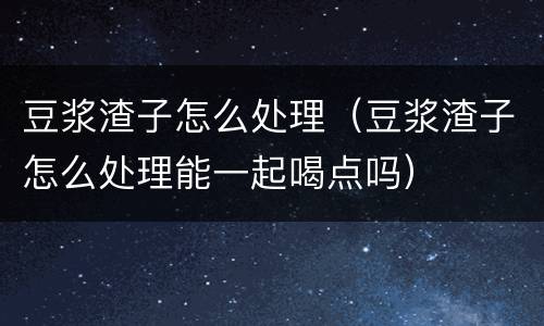 豆浆渣子怎么处理（豆浆渣子怎么处理能一起喝点吗）