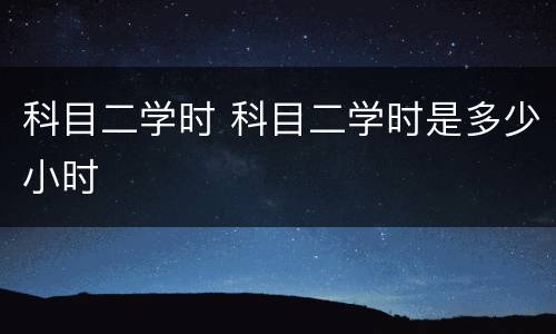 科目二学时 科目二学时是多少小时