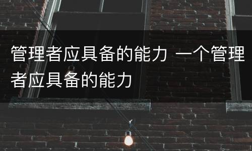 管理者应具备的能力 一个管理者应具备的能力