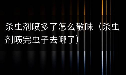 杀虫剂喷多了怎么散味（杀虫剂喷完虫子去哪了）