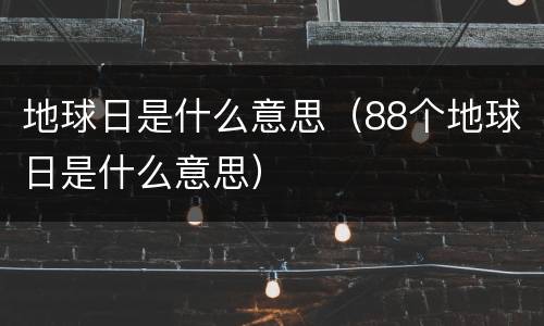 地球日是什么意思（88个地球日是什么意思）