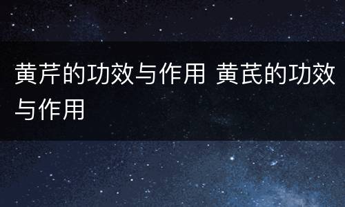黄芹的功效与作用 黄芪的功效与作用
