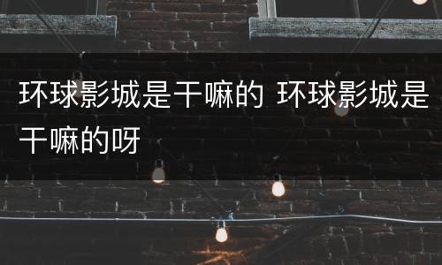 环球影城是干嘛的 环球影城是干嘛的呀