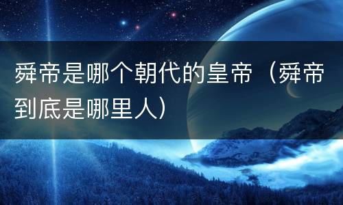 舜帝是哪个朝代的皇帝（舜帝到底是哪里人）