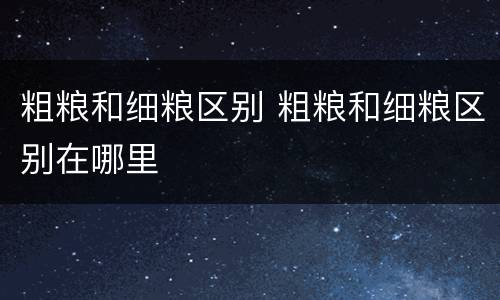 粗粮和细粮区别 粗粮和细粮区别在哪里