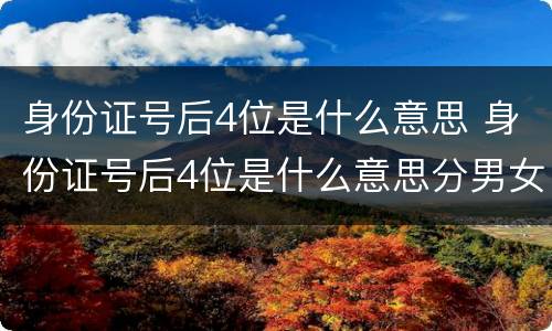 身份证号后4位是什么意思 身份证号后4位是什么意思分男女