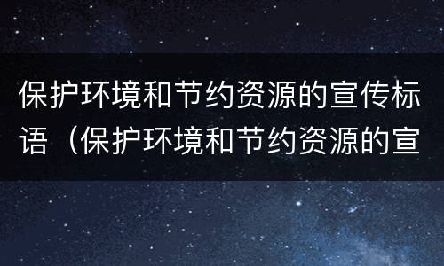 保护环境和节约资源的宣传标语（保护环境和节约资源的宣传标语图文并茂）