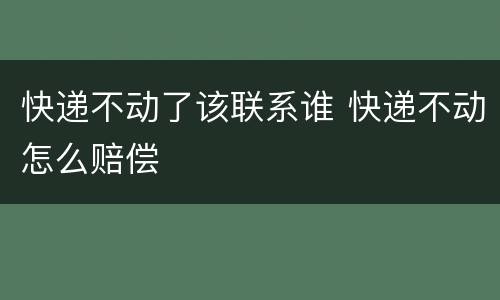 快递不动了该联系谁 快递不动怎么赔偿