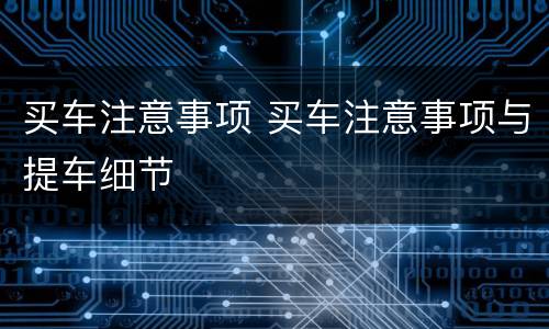买车注意事项 买车注意事项与提车细节