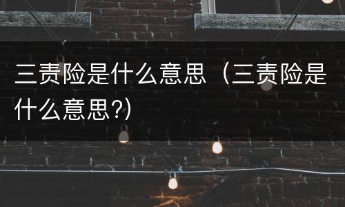 三责险是什么意思（三责险是什么意思?）