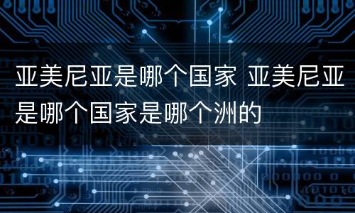 亚美尼亚是哪个国家 亚美尼亚是哪个国家是哪个洲的