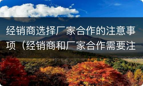 经销商选择厂家合作的注意事项（经销商和厂家合作需要注意哪些问题）