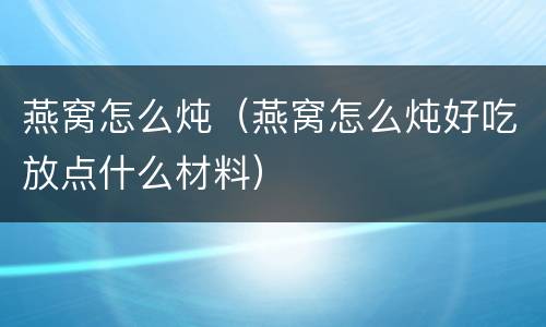 燕窝怎么炖（燕窝怎么炖好吃放点什么材料）