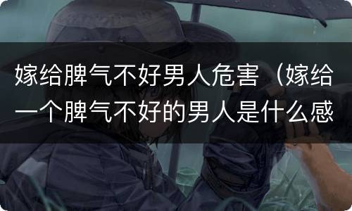 嫁给脾气不好男人危害（嫁给一个脾气不好的男人是什么感受?）