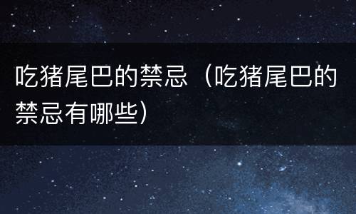 吃猪尾巴的禁忌（吃猪尾巴的禁忌有哪些）