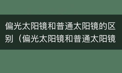 偏光太阳镜和普通太阳镜的区别（偏光太阳镜和普通太阳镜的区别知乎）