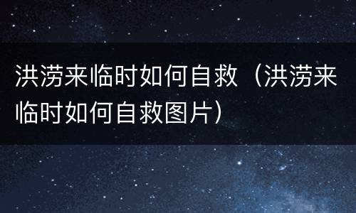 洪涝来临时如何自救（洪涝来临时如何自救图片）