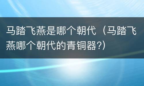 马踏飞燕是哪个朝代（马踏飞燕哪个朝代的青铜器?）
