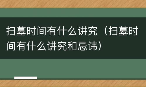 扫墓时间有什么讲究（扫墓时间有什么讲究和忌讳）