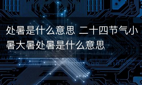 处暑是什么意思 二十四节气小暑大暑处暑是什么意思